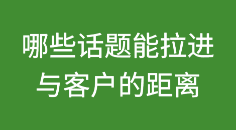 推荐收藏丨哪些话题能拉进与客户间的距离