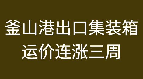 釜山港：出口集装箱运价连续三周上涨！