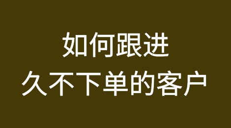 如何跟进长期不下订单的客户？实战干货分享