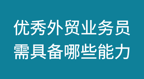 如何成为一名出色的外贸业务员？需要具备哪些能力？