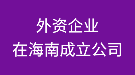 外资企业如何在海南成立公司，一文让您读懂外资企业注册公司的流程