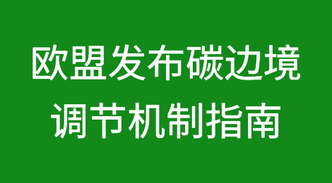 欧盟发布碳边境调节机制CBAM指南
