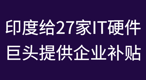 “印度制造”大国梦：27家IT硬件巨头获企业补贴