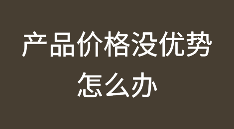 产品价格和同行一比，毫无优势，怎么办？
