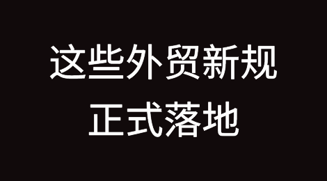 这些外贸新规已正式落地！有没有影响到你的业务？
