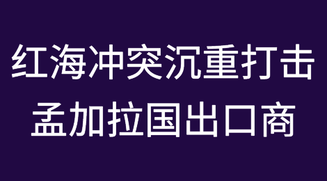 红海冲突导致运费上涨40%对孟加拉国出口商造成沉重打击