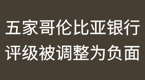 哥伦比亚评级下调后，标普将五家哥伦比亚银行的评级调整为负面