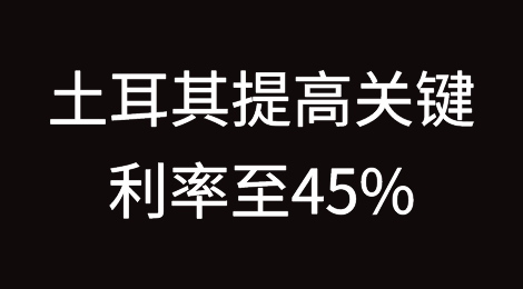 土耳其央行最后一次提高关键利率至45%