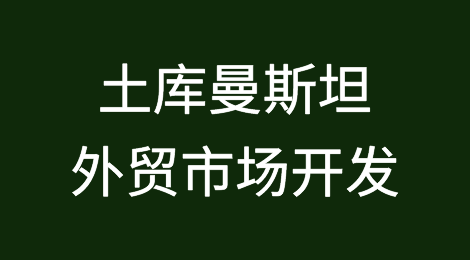 外贸市场开发攻略—土库曼斯坦Turkmenistan