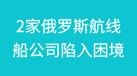 2家运营俄罗斯航线的船公司陷入困境，向客户征收额外费用