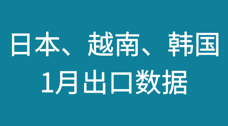 积极信号：日本、越南、韩国1月出口数据公布，回暖趋势明显