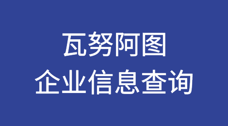 如何在线查询瓦努阿图企业的信息丨瓦努阿图企业注册登记信息查询的方法