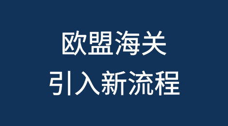 出口欧盟注意丨海关推出新系统，引入新流程，6月3日起实施