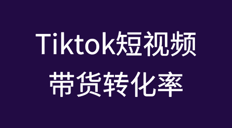 影响Tiktok短视频带货转化率的因素有哪些？
