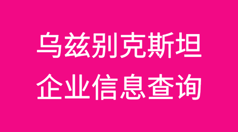 如何在线查询乌兹别克斯坦企业的信息丨乌兹别克斯坦企业注册登记信息查询的方法