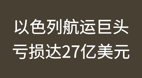 以色列航运巨头：亏损达27亿美元