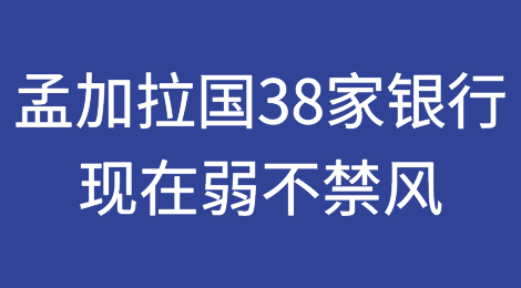 孟加拉国中央银行调查结果显示38家银行现在弱不禁风