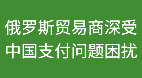 俄罗斯贸易商深受中国支付问题困扰