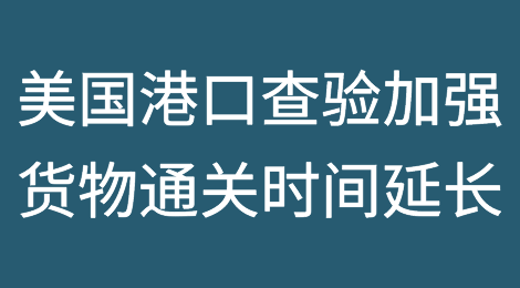 美国港口查验加强，货物通关时间延长，提前准备是关键