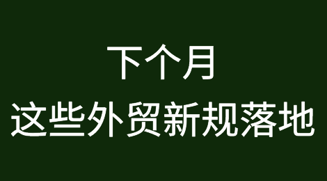下个月，这些外贸新规落地！快看看对你的业务有没有影响~