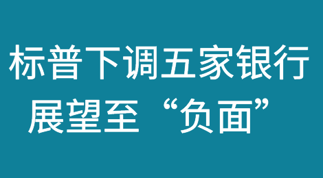 标普全球将美国五家地区性银行的展望下调至“负面”