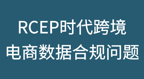 RCEP时代，跨境电商应了解的数据合规问题