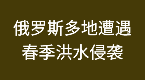 俄罗斯多地遭遇春季洪水侵袭，物流受阻严重