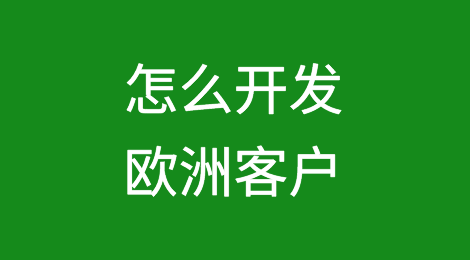 欧洲客户开发攻略丨客户的特点和开发技巧