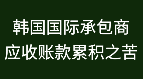 韩国国际承包商遭受应收账款累积之苦
