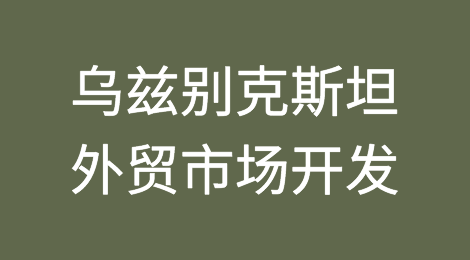 外贸市场开发攻略—乌兹别克斯坦Uzbekistan