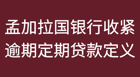 孟加拉国银行（BB）收紧了逾期定期贷款的定义，还款日后3个月贷款将视同发生逾期