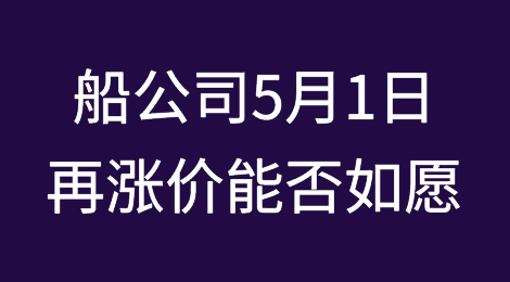 船公司4月上调运价未果，5月1日再度涨价能否如愿？