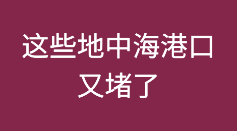 货物延迟预警：这些地中海港口又堵了~堵了~