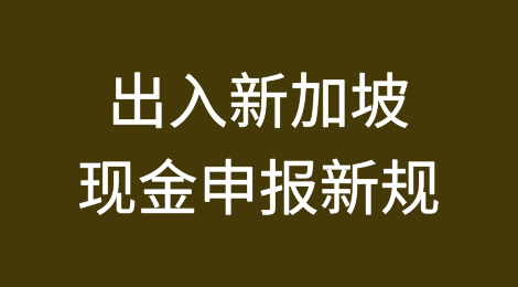驻新加坡使馆提醒：出入新加坡现金申报新规