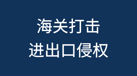 海关力挺！打击进出口侵权，守护知识产权安全！