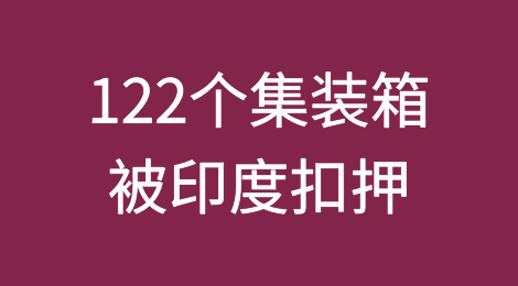 122个集装箱被印度扣押，中国货物面临查验和延误