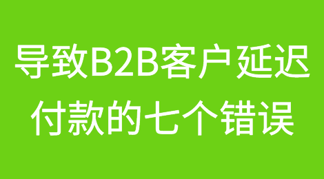 导致B2B客户延迟付款的七个错误