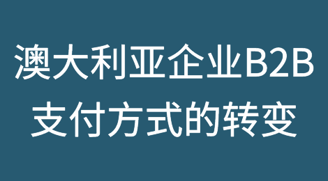 澳大利亚企业B2B支付方式的转变