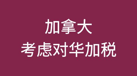 加拿大要对华加税？不让中国进入北美市场？