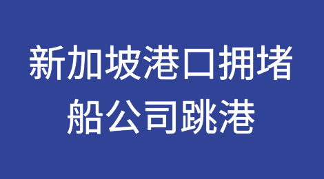 新加坡等多个港口严重拥堵，船公司宣布跳港