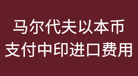 印度和中国已同意马尔代夫以本币支付进口费用方面开展合作