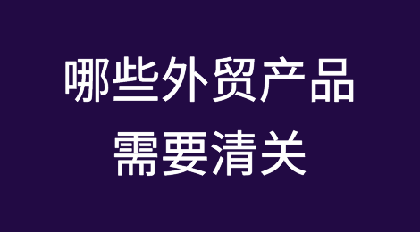 做外贸哪些产品需要清关？
