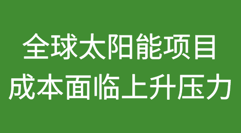 全球太阳能项目成本面临上升压力，管道扩建增长放缓至8%