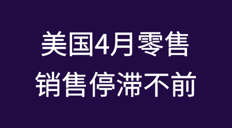 美国4月零售销售停滞不前，不及预期；新增6家破产企业