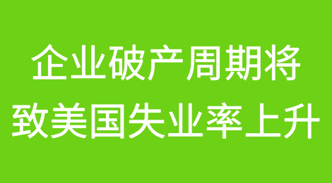资深预测专家警告企业破产周期将导致美国经济失业率上升