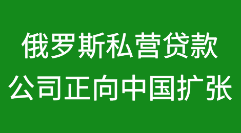 受美国制裁影响，俄罗斯最大私营贷款公司正向中国扩张