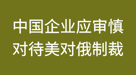 美国新一轮涉俄出口管制和制裁措施，中国企业应审慎对待