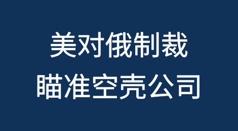 美对俄制裁新规瞄准非法交易的空壳公司要点解读