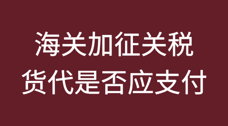 海关对进口商品加征关税，货代企业是否应承担支付义务