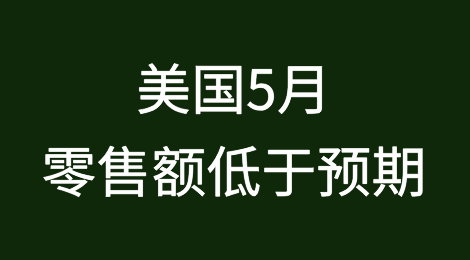 美国5月零售额低于预期；新增3家破产企业